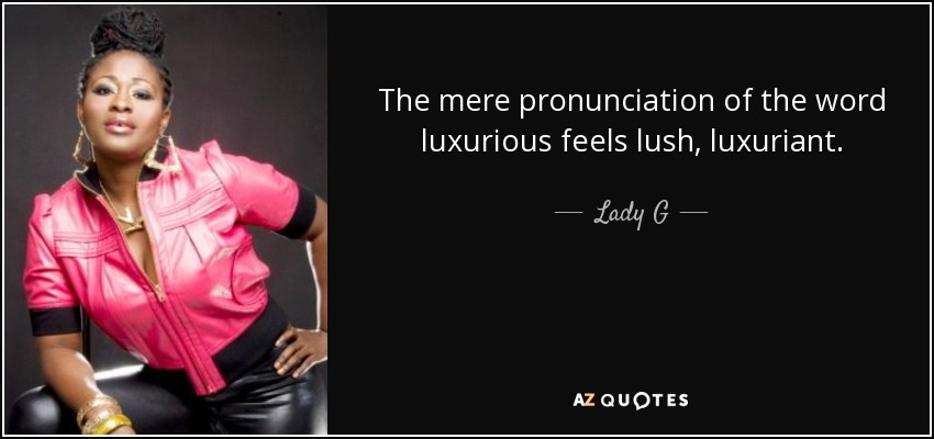 The mere pronunciation of the word luxurious feels lush, luxuriant. - Lady G
