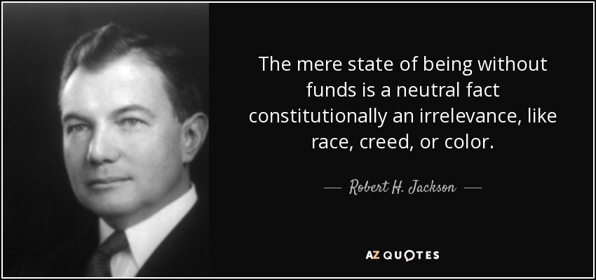 The mere state of being without funds is a neutral fact constitutionally an irrelevance, like race, creed, or color. - Robert H. Jackson