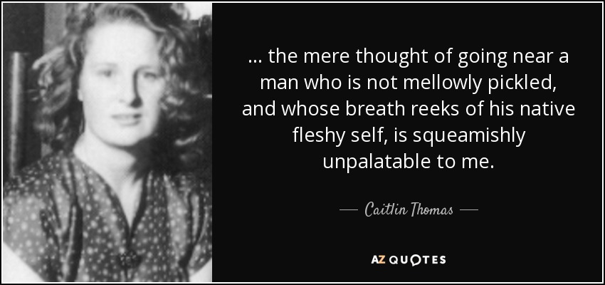 ... the mere thought of going near a man who is not mellowly pickled, and whose breath reeks of his native fleshy self, is squeamishly unpalatable to me. - Caitlin Thomas