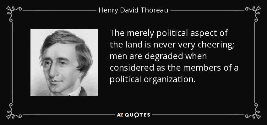 The merely political aspect of the land is never very cheering; men are degraded when considered as the members of a political organization. - Henry David Thoreau