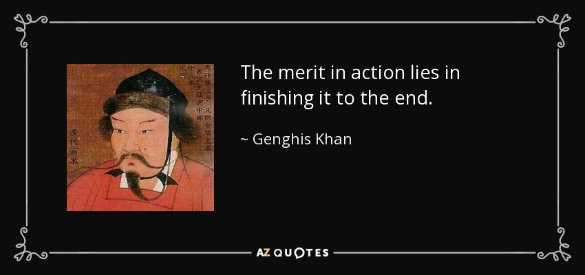 The merit in action lies in finishing it to the end. - Genghis Khan