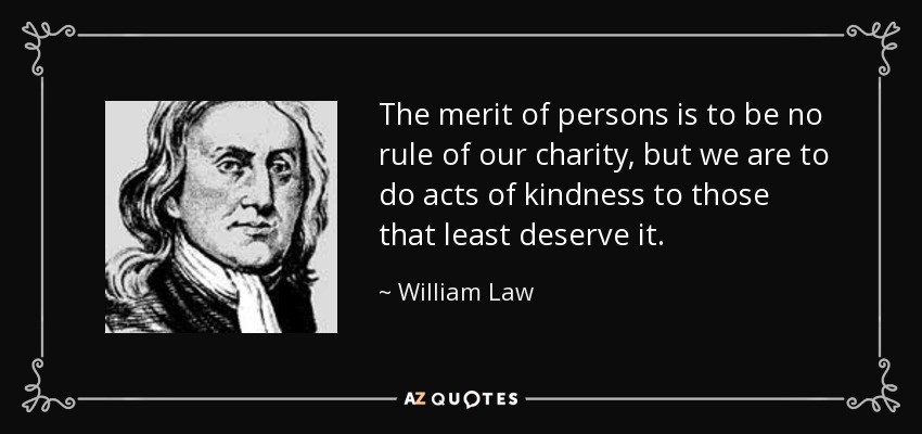 The merit of persons is to be no rule of our charity, but we are to do acts of kindness to those that least deserve it. - William Law