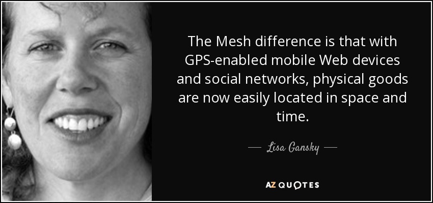 The Mesh difference is that with GPS-enabled mobile Web devices and social networks, physical goods are now easily located in space and time. - Lisa Gansky