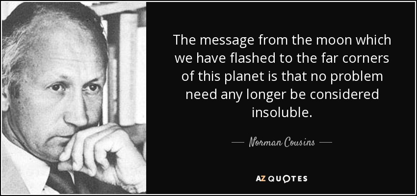 The message from the moon which we have flashed to the far corners of this planet is that no problem need any longer be considered insoluble. - Norman Cousins