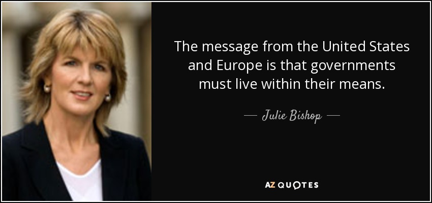 The message from the United States and Europe is that governments must live within their means. - Julie Bishop