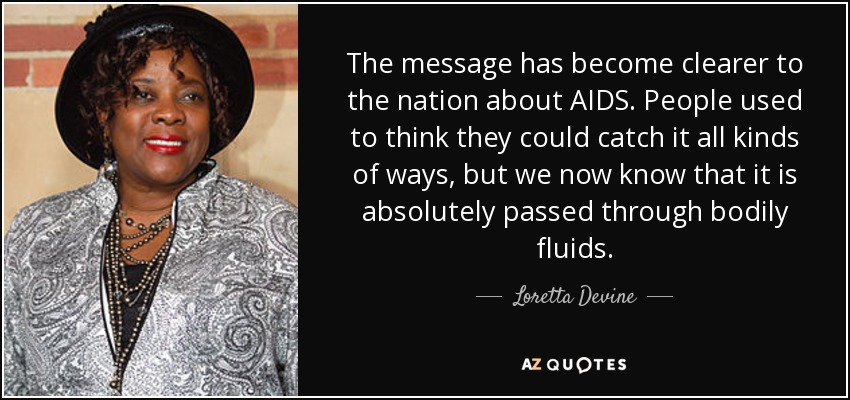 The message has become clearer to the nation about AIDS. People used to think they could catch it all kinds of ways, but we now know that it is absolutely passed through bodily fluids. - Loretta Devine