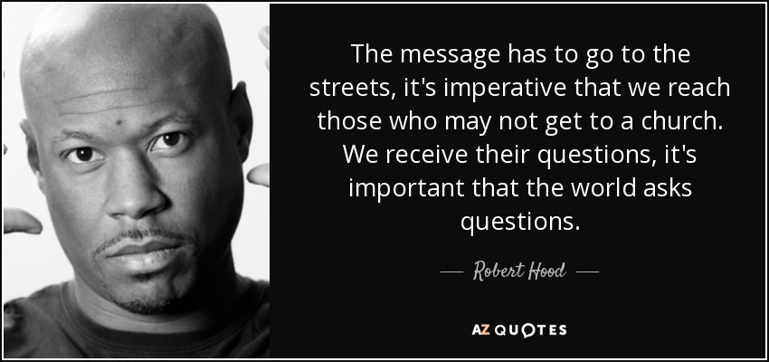 The message has to go to the streets, it's imperative that we reach those who may not get to a church. We receive their questions, it's important that the world asks questions. - Robert Hood