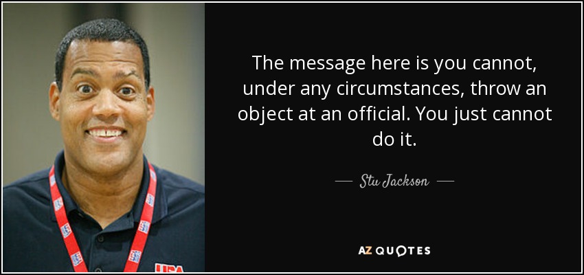 The message here is you cannot, under any circumstances, throw an object at an official. You just cannot do it. - Stu Jackson