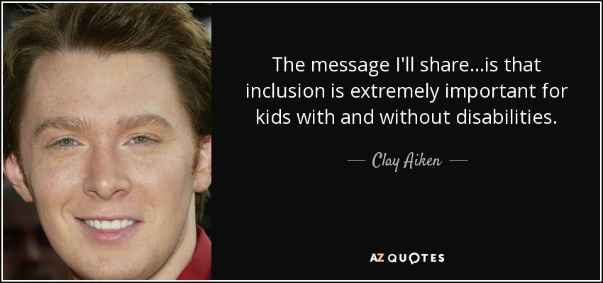 The message I'll share...is that inclusion is extremely important for kids with and without disabilities. - Clay Aiken