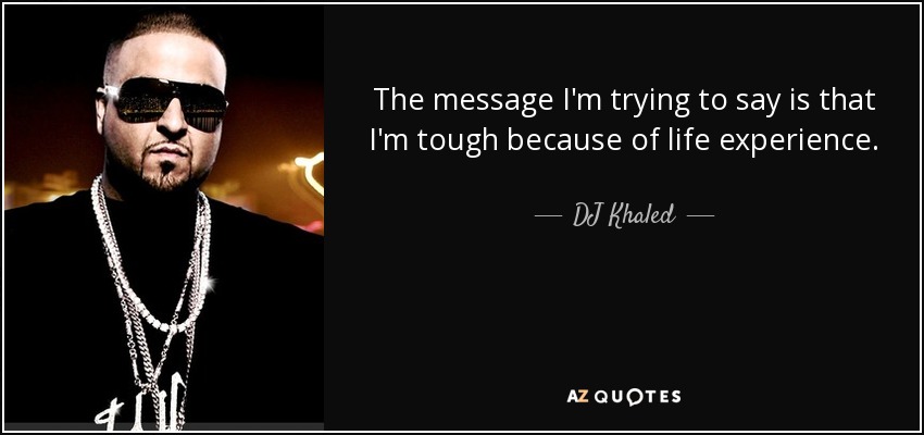 The message I'm trying to say is that I'm tough because of life experience. - DJ Khaled