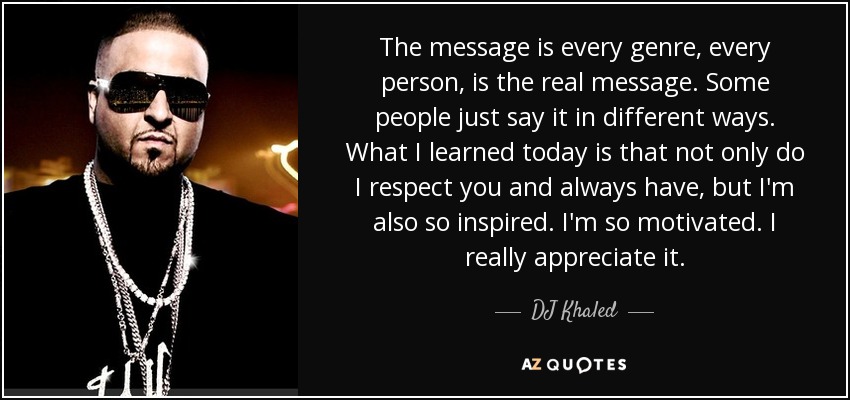 The message is every genre, every person, is the real message. Some people just say it in different ways. What I learned today is that not only do I respect you and always have, but I'm also so inspired. I'm so motivated. I really appreciate it. - DJ Khaled