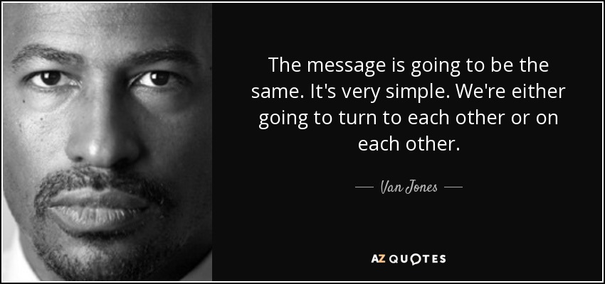 The message is going to be the same. It's very simple. We're either going to turn to each other or on each other. - Van Jones