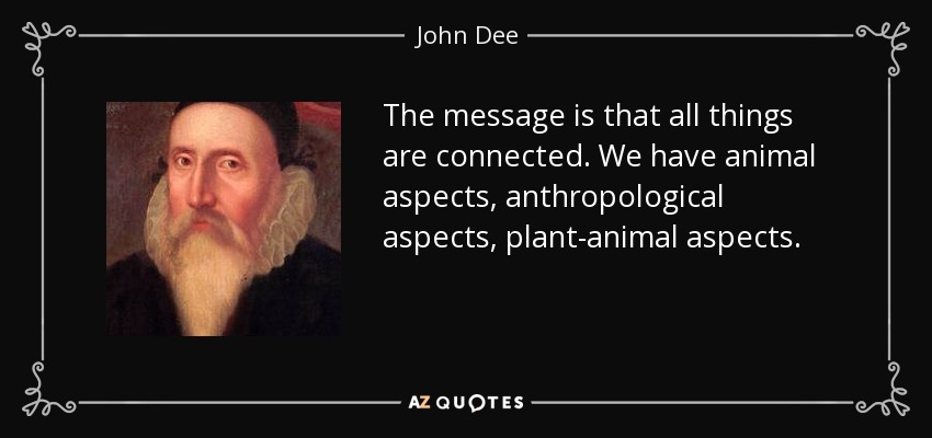The message is that all things are connected. We have animal aspects, anthropological aspects, plant-animal aspects. - John Dee