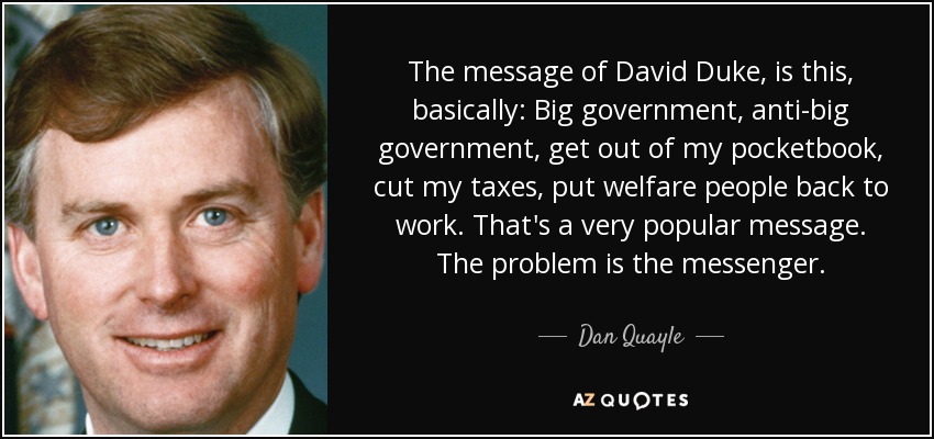The message of David Duke, is this, basically: Big government, anti-big government, get out of my pocketbook, cut my taxes, put welfare people back to work. That's a very popular message. The problem is the messenger. - Dan Quayle
