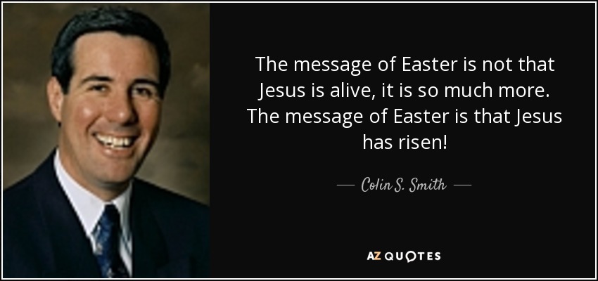 The message of Easter is not that Jesus is alive, it is so much more. The message of Easter is that Jesus has risen! - Colin S. Smith