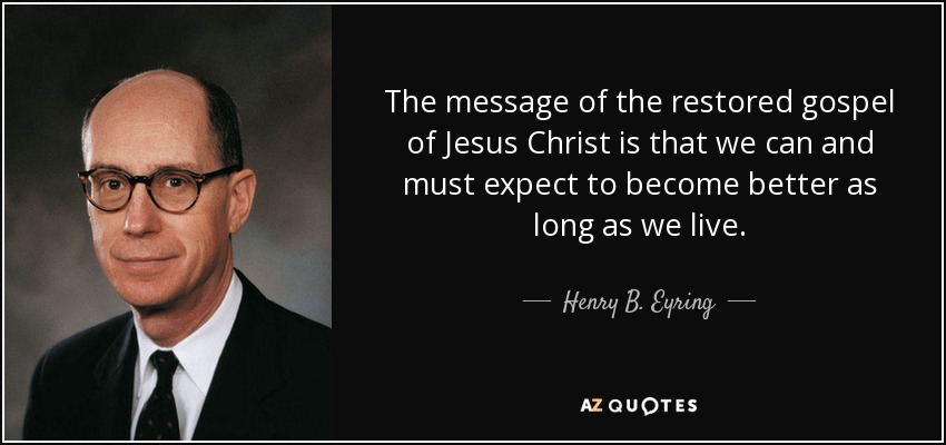 The message of the restored gospel of Jesus Christ is that we can and must expect to become better as long as we live. - Henry B. Eyring