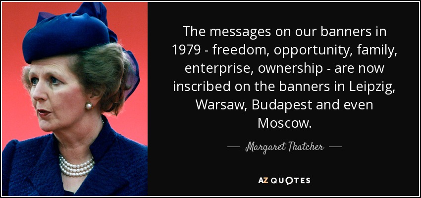 The messages on our banners in 1979 - freedom, opportunity, family, enterprise, ownership - are now inscribed on the banners in Leipzig, Warsaw, Budapest and even Moscow. - Margaret Thatcher