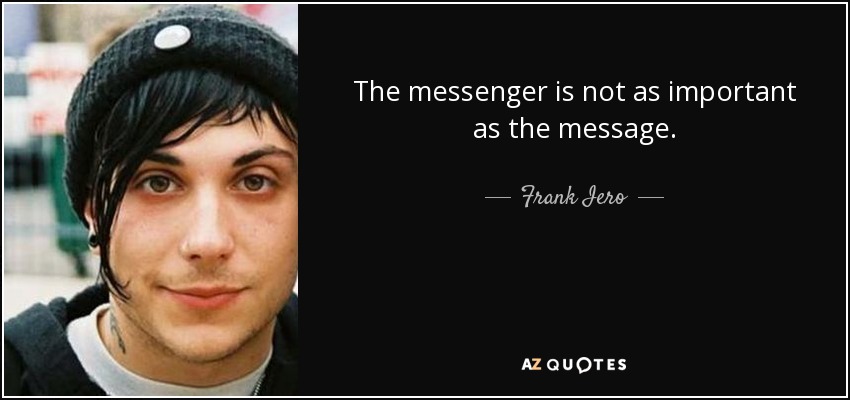 The messenger is not as important as the message. - Frank Iero