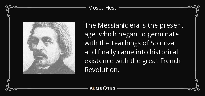 The Messianic era is the present age, which began to germinate with the teachings of Spinoza, and finally came into historical existence with the great French Revolution. - Moses Hess