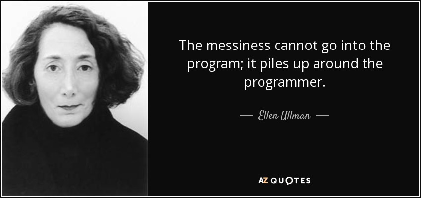 The messiness cannot go into the program; it piles up around the programmer. - Ellen Ullman