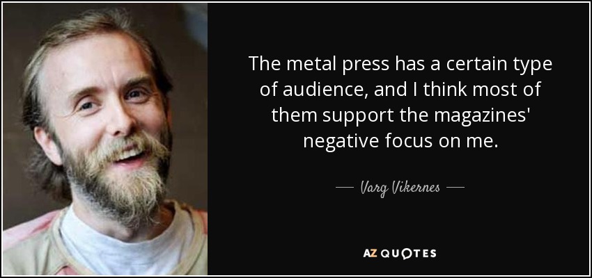 The metal press has a certain type of audience, and I think most of them support the magazines' negative focus on me. - Varg Vikernes