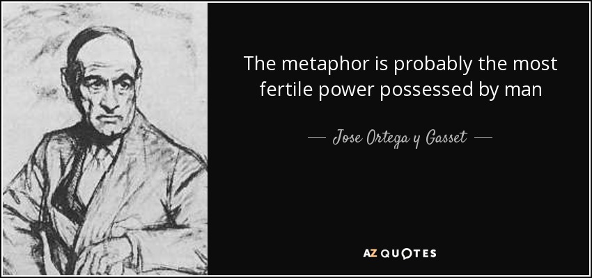 The metaphor is probably the most fertile power possessed by man - Jose Ortega y Gasset