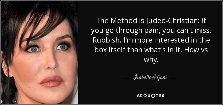 The Method is Judeo-Christian: if you go through pain, you can't miss. Rubbish. I'm more interested in the box itself than what's in it. How vs why. - Isabelle Adjani