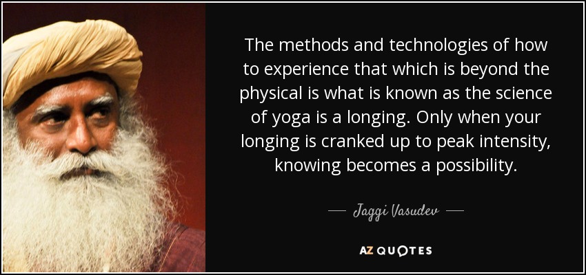 The methods and technologies of how to experience that which is beyond the physical is what is known as the science of yoga is a longing. Only when your longing is cranked up to peak intensity, knowing becomes a possibility. - Jaggi Vasudev