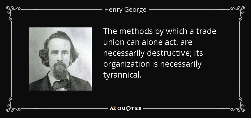 The methods by which a trade union can alone act, are necessarily destructive; its organization is necessarily tyrannical. - Henry George