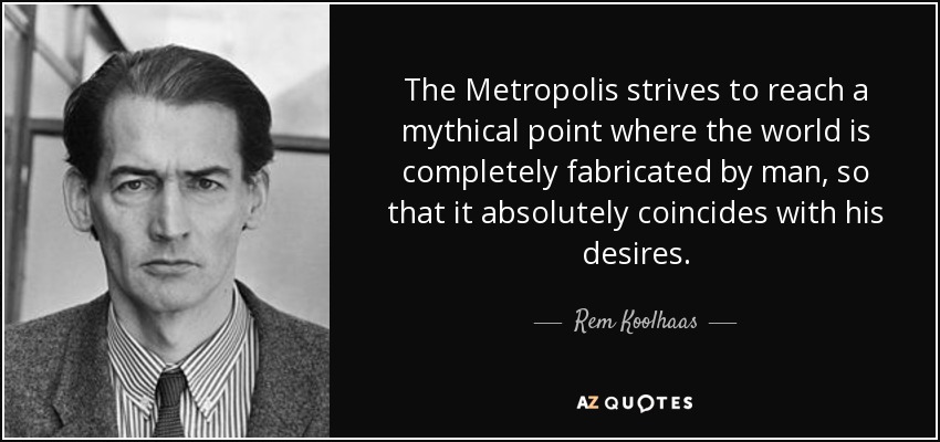 The Metropolis strives to reach a mythical point where the world is completely fabricated by man, so that it absolutely coincides with his desires. - Rem Koolhaas