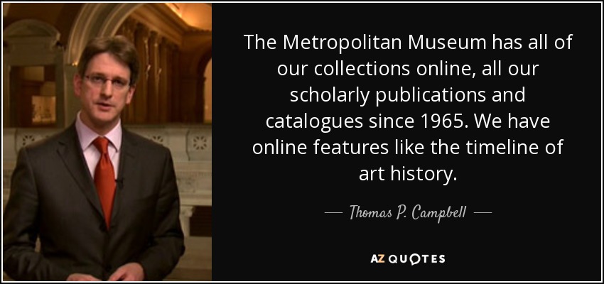The Metropolitan Museum has all of our collections online, all our scholarly publications and catalogues since 1965. We have online features like the timeline of art history. - Thomas P. Campbell