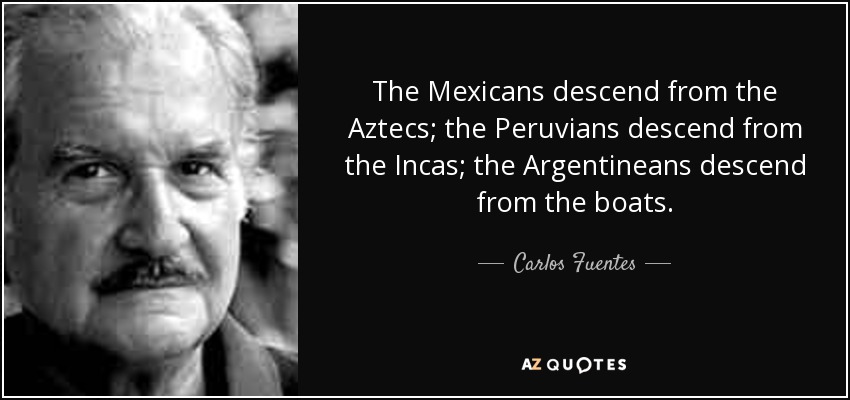 The Mexicans descend from the Aztecs; the Peruvians descend from the Incas; the Argentineans descend from the boats. - Carlos Fuentes