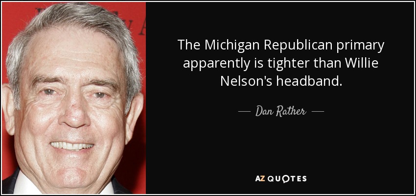 The Michigan Republican primary apparently is tighter than Willie Nelson's headband. - Dan Rather