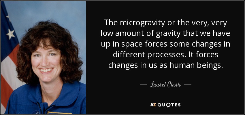 The microgravity or the very, very low amount of gravity that we have up in space forces some changes in different processes. It forces changes in us as human beings. - Laurel Clark