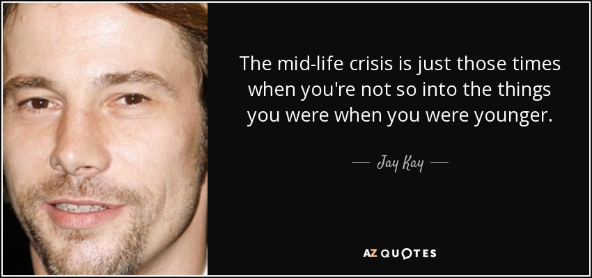 The mid-life crisis is just those times when you're not so into the things you were when you were younger. - Jay Kay