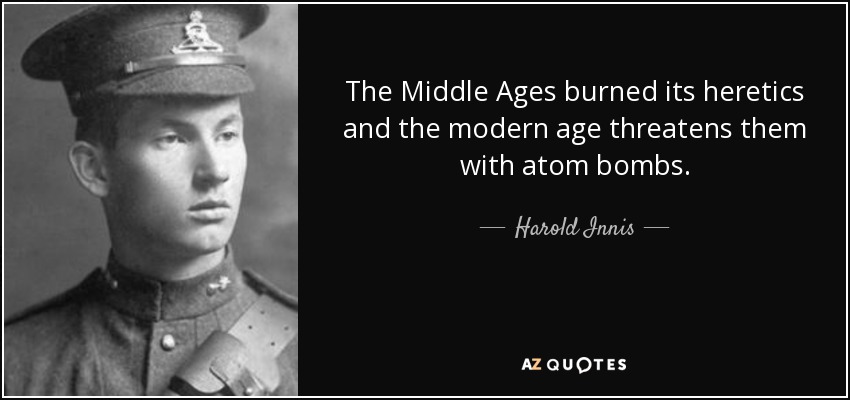 The Middle Ages burned its heretics and the modern age threatens them with atom bombs. - Harold Innis