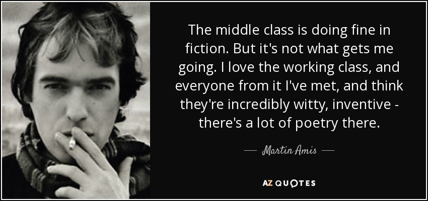 The middle class is doing fine in fiction. But it's not what gets me going. I love the working class, and everyone from it I've met, and think they're incredibly witty, inventive - there's a lot of poetry there. - Martin Amis
