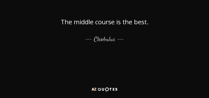 The middle course is the best. - Cleobulus