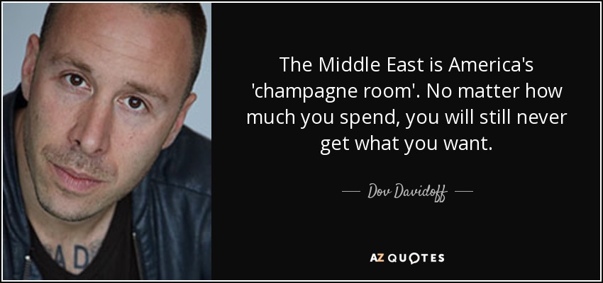 The Middle East is America's 'champagne room'. No matter how much you spend, you will still never get what you want. - Dov Davidoff