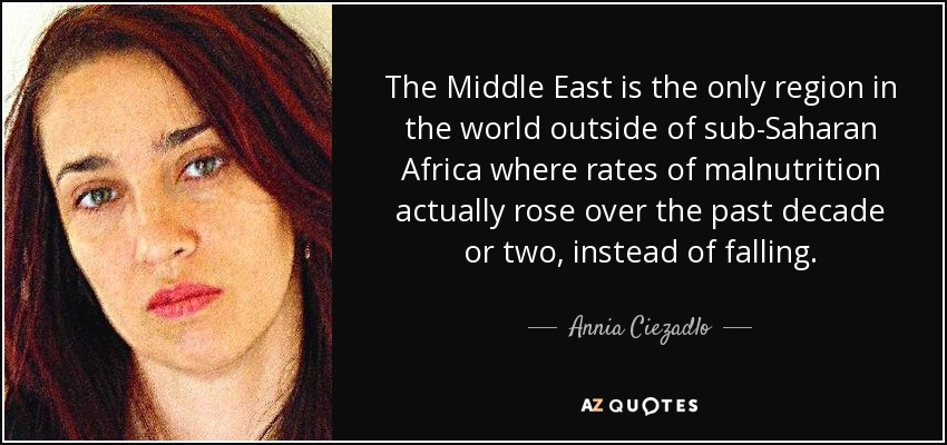 The Middle East is the only region in the world outside of sub-Saharan Africa where rates of malnutrition actually rose over the past decade or two, instead of falling. - Annia Ciezadlo