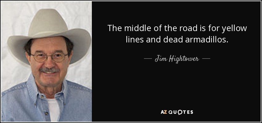 The middle of the road is for yellow lines and dead armadillos. - Jim Hightower