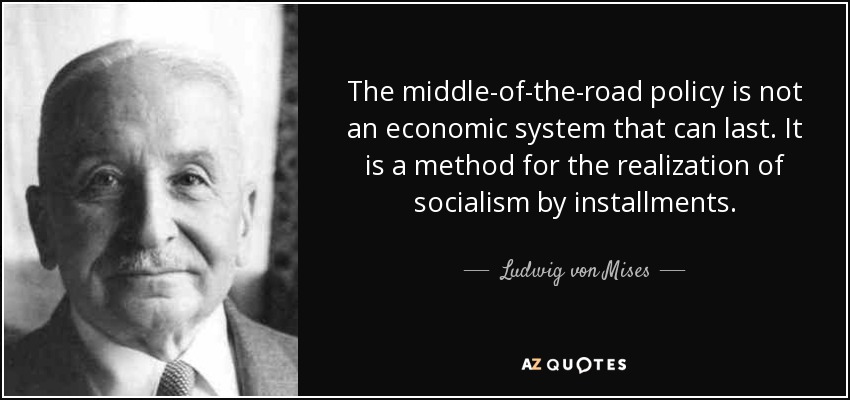 The middle-of-the-road policy is not an economic system that can last. It is a method for the realization of socialism by installments. - Ludwig von Mises