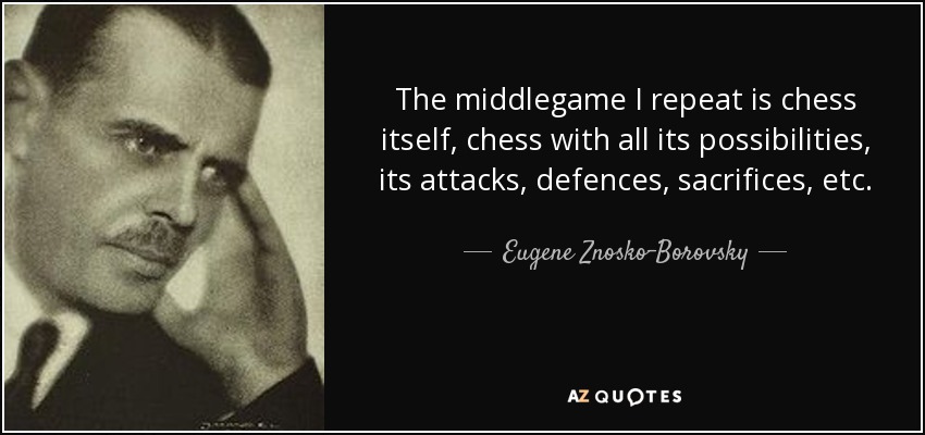 The middlegame I repeat is chess itself, chess with all its possibilities, its attacks, defences, sacrifices, etc. - Eugene Znosko-Borovsky