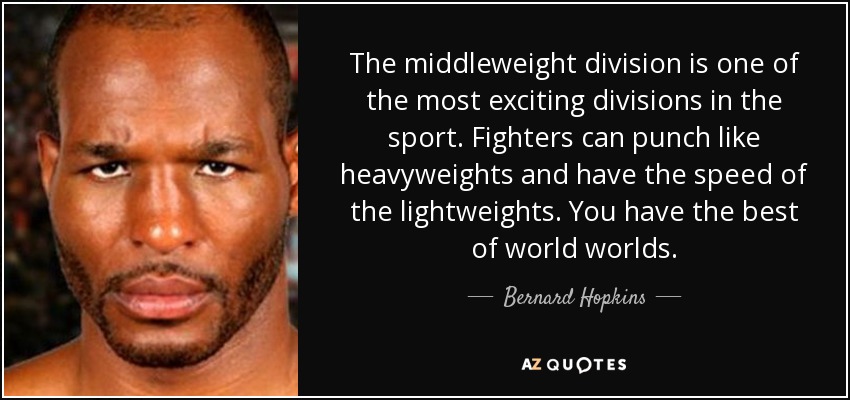 The middleweight division is one of the most exciting divisions in the sport. Fighters can punch like heavyweights and have the speed of the lightweights. You have the best of world worlds. - Bernard Hopkins