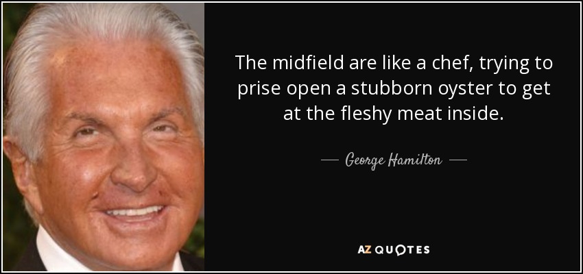 The midfield are like a chef, trying to prise open a stubborn oyster to get at the fleshy meat inside. - George Hamilton