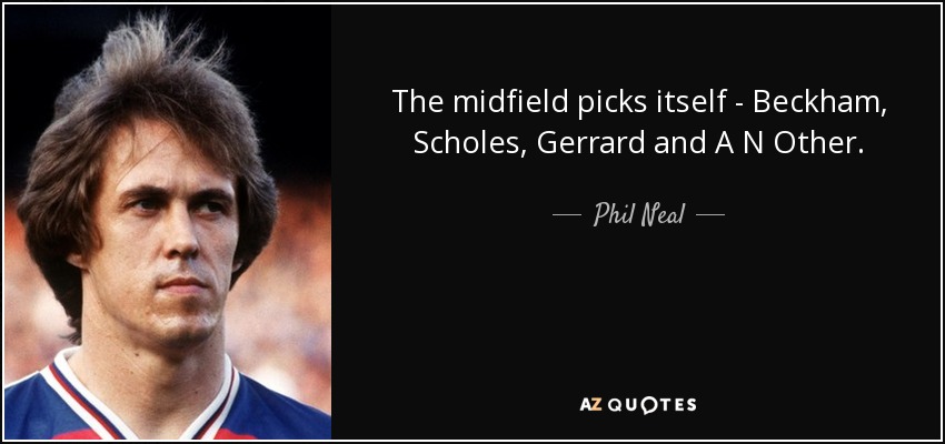 The midfield picks itself - Beckham, Scholes, Gerrard and A N Other. - Phil Neal