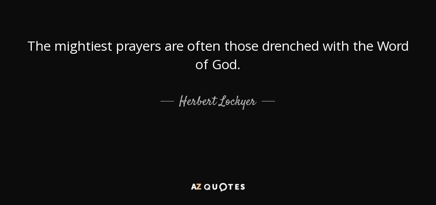 The mightiest prayers are often those drenched with the Word of God. - Herbert Lockyer
