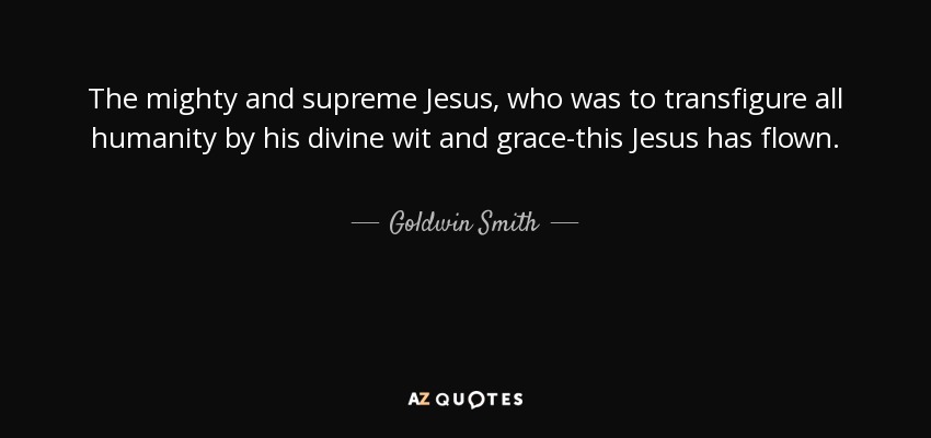 The mighty and supreme Jesus, who was to transfigure all humanity by his divine wit and grace-this Jesus has flown. - Goldwin Smith