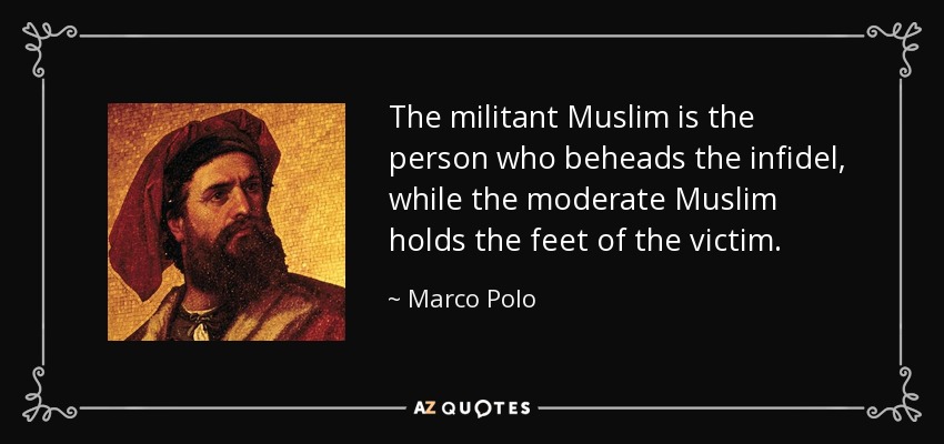 The militant Muslim is the person who beheads the infidel, while the moderate Muslim holds the feet of the victim. - Marco Polo