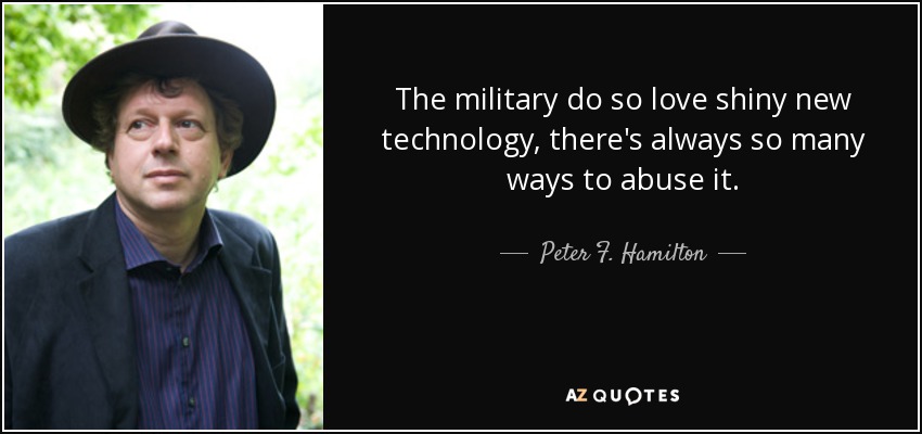 The military do so love shiny new technology, there's always so many ways to abuse it. - Peter F. Hamilton